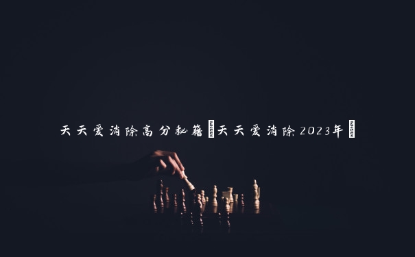 天天爱消除高分秘籍(天天爱消除2023年)