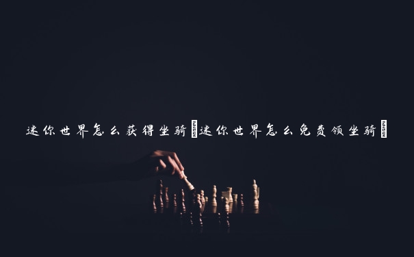 迷你世界怎么获得坐骑(迷你世界怎么免费领坐骑)