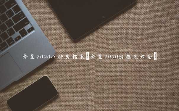 拳皇2000八神出招表(拳皇2000出招表大全)