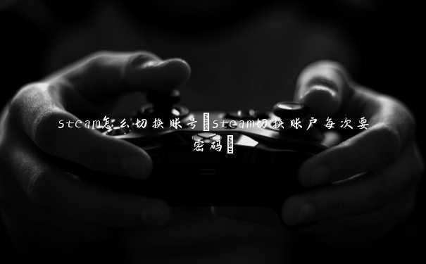 steam怎么切换账号(steam切换账户每次要密码)