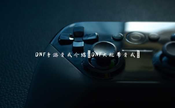 DNF手游骨戒介绍(DNF大枪带骨戒)