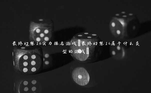 最终幻想14实力排名游戏(最终幻想14属于什么类型的游戏)