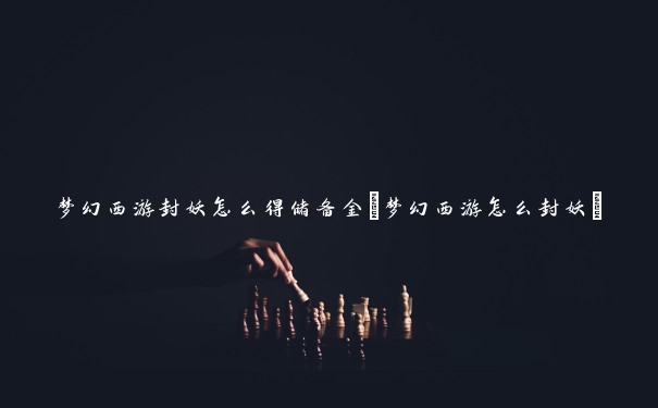 梦幻西游封妖怎么得储备金(梦幻西游怎么封妖)