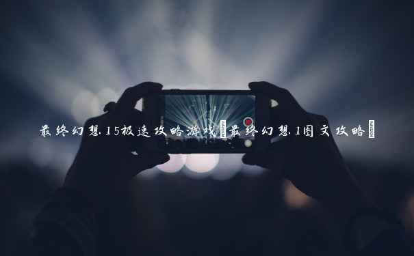 最终幻想15极速攻略游戏(最终幻想1图文攻略)