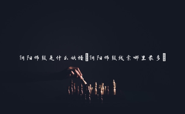 阴阳师鼓是什么妖怪(阴阳师鼓线索哪里最多)