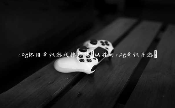 rpg怀旧单机游戏排行榜(以前的rpg单机手游)