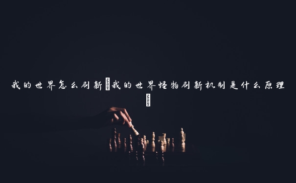 我的世界怎么刷新(我的世界怪物刷新机制是什么原理)