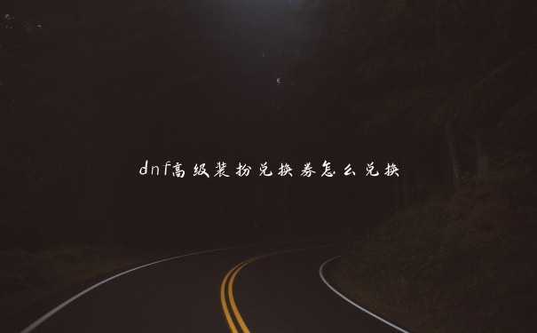 dnf高级装扮兑换券怎么兑换