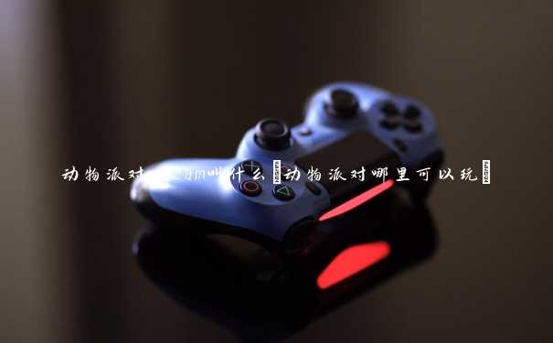 动物派对steam叫什么(动物派对哪里可以玩)