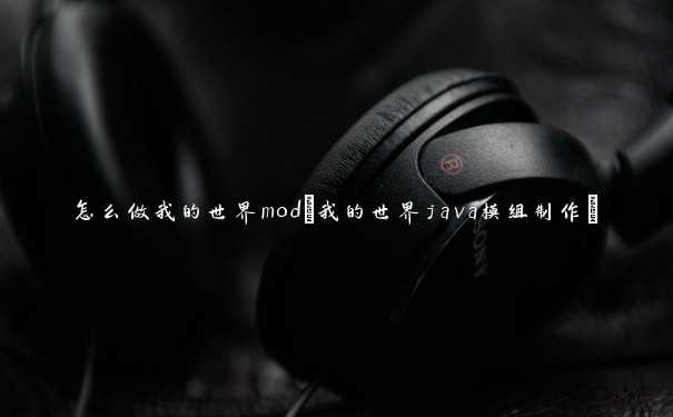 怎么做我的世界mod(我的世界java模组制作)