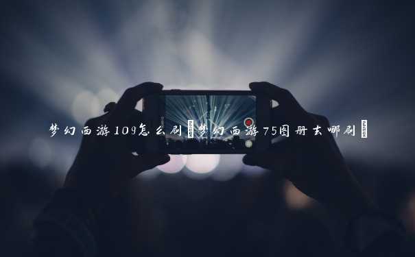 梦幻西游109怎么刷(梦幻西游75图册去哪刷)