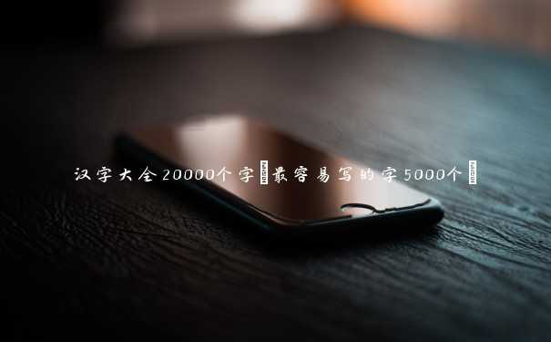 汉字大全20000个字(最容易写的字5000个)