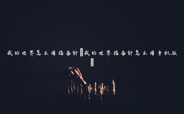 我的世界怎么用指南针(我的世界指南针怎么用手机版)