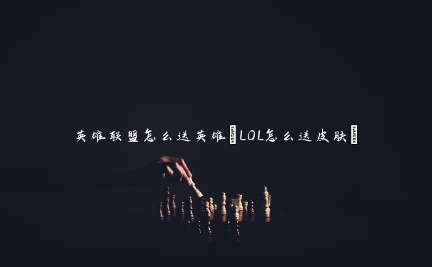 英雄联盟怎么送英雄(LOL怎么送皮肤)