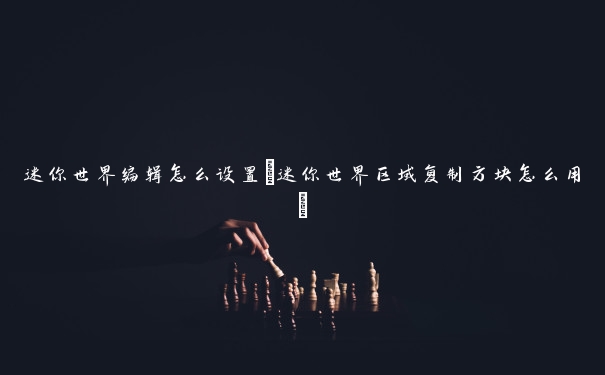 迷你世界编辑怎么设置(迷你世界区域复制方块怎么用)