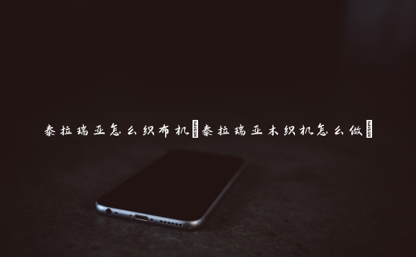 泰拉瑞亚怎么织布机(泰拉瑞亚木织机怎么做)