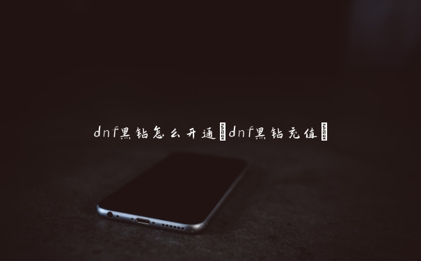 dnf黑钻怎么开通(dnf黑钻充值)