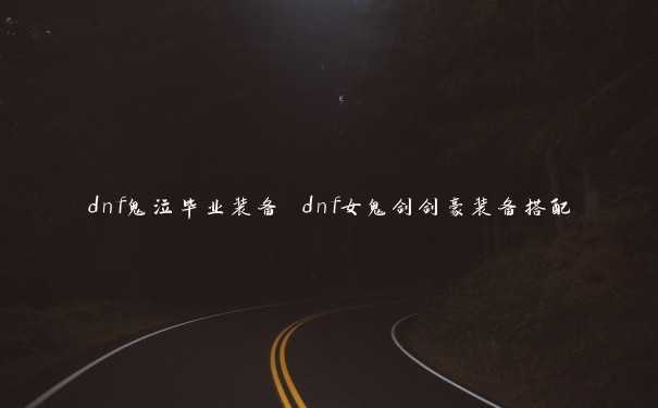 dnf鬼泣毕业装备 dnf女鬼剑剑豪装备搭配