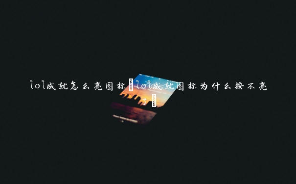 lol成就怎么亮图标(lol成就图标为什么按不亮了)