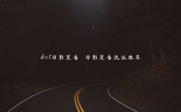 dnf刃影装备 刃影装备流派推荐