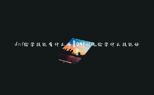 dnf偷学技能有什么用(DNF剑魂偷学什么技能好)