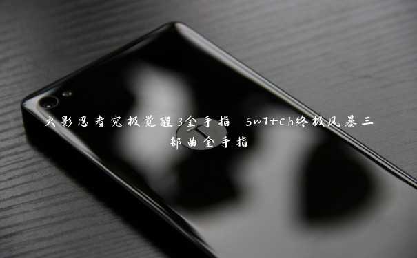 火影忍者究极觉醒3金手指 switch终极风暴三部曲金手指