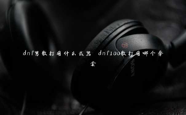 dnf男散打用什么武器 dnf100散打用哪个拳套