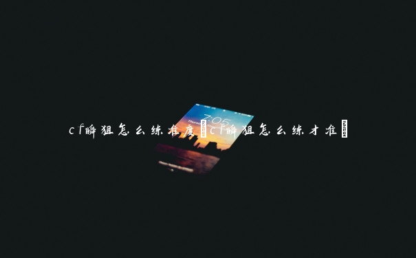 cf瞬狙怎么练准度(cf瞬狙怎么练才准)