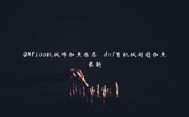 DNF100机械师加点推荐 dnf男机械刷图加点最新