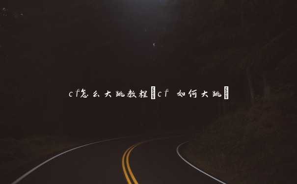 cf怎么大跳教程(cf 如何大跳)