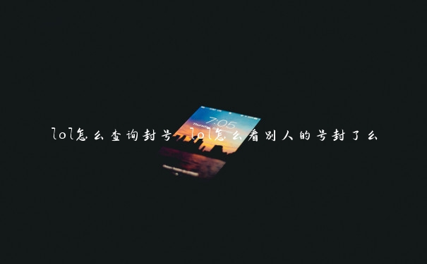 lol怎么查询封号 lol怎么看别人的号封了么