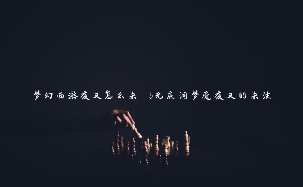 梦幻西游夜叉怎么杀 5无底洞梦魇夜叉的杀法