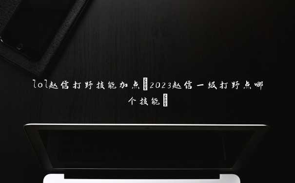 lol赵信打野技能加点(2023赵信一级打野点哪个技能)