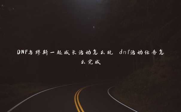 DNF与缪斯一起成长活动怎么玩 dnf活动任务怎么完成