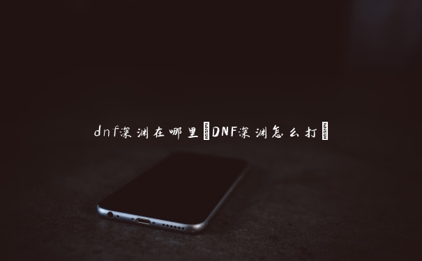 dnf深渊在哪里(DNF深渊怎么打)