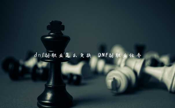 dnf副职业怎么更换 DNF副职业任务