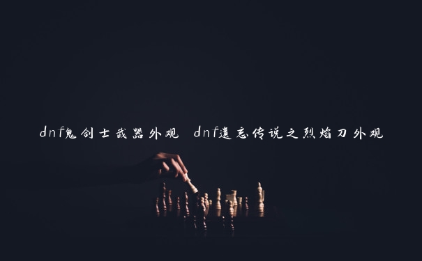 dnf鬼剑士武器外观 dnf遗忘传说之烈焰刀外观