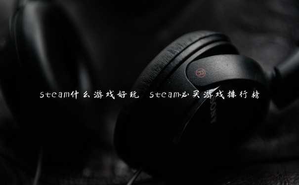 steam什么游戏好玩 steam必买游戏排行榜