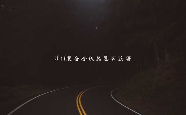 dnf装备合成器怎么获得