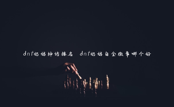 dnf奶妈神话排名 dnf奶妈白金徽章哪个好