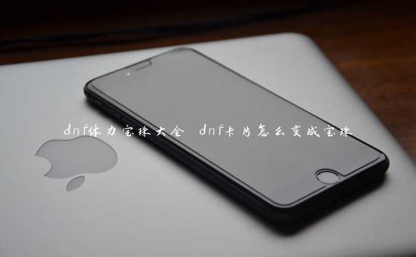 dnf体力宝珠大全 dnf卡片怎么变成宝珠