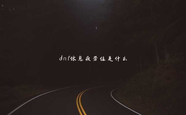 dnf休息疲劳值是什么