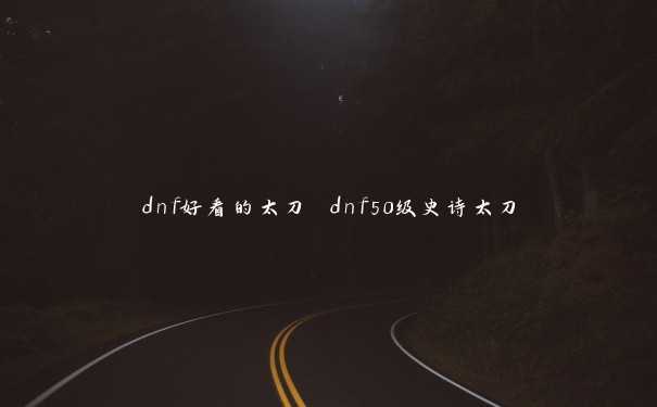 dnf好看的太刀 dnf50级史诗太刀