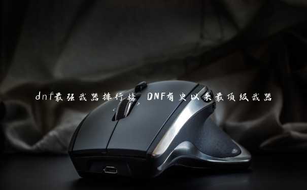 dnf最强武器排行榜 DNF有史以来最顶级武器