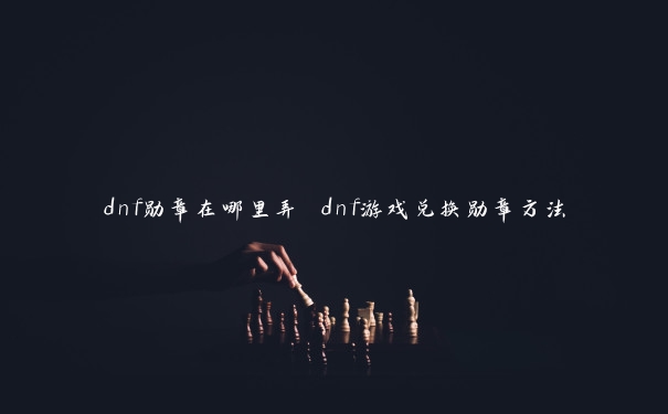 dnf勋章在哪里弄 dnf游戏兑换勋章方法