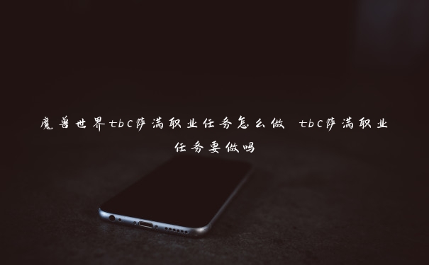 魔兽世界tbc萨满职业任务怎么做 tbc萨满职业任务要做吗