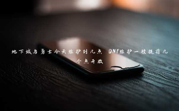 地下城与勇士今天维护到几点 DNF维护一般提前几个点开放