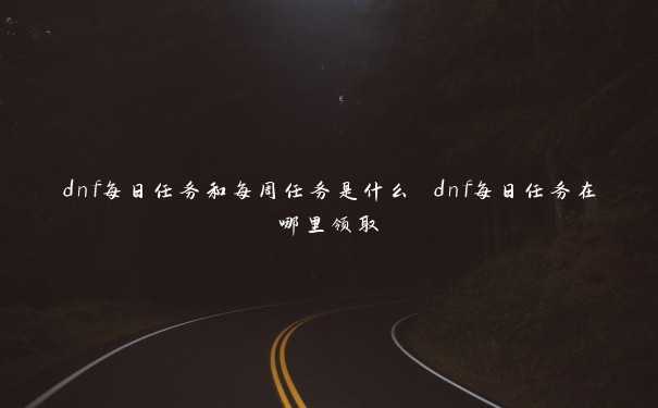 dnf每日任务和每周任务是什么 dnf每日任务在哪里领取