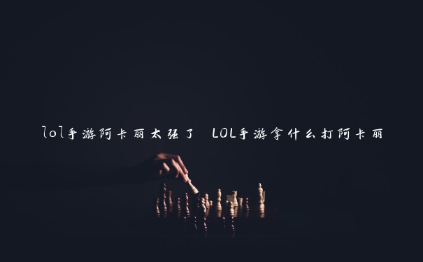 lol手游阿卡丽太强了 LOL手游拿什么打阿卡丽