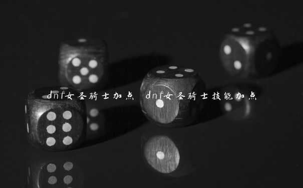 dnf女圣骑士加点 dnf女圣骑士技能加点